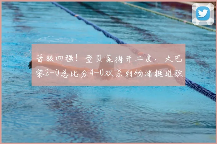 晋级四强！登贝莱梅开二度，大巴黎2-0总比分4-0双杀利物浦挺进欧冠半决赛
