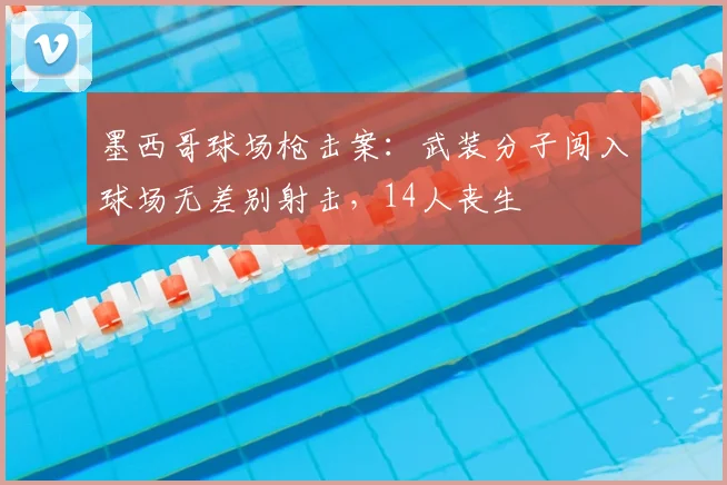 墨西哥球场枪击案：武装分子闯入球场无差别射击，14人丧生