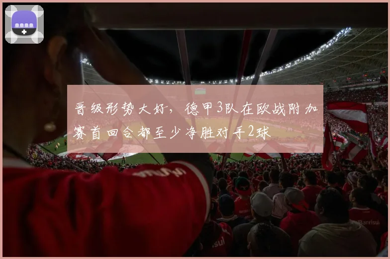 晋级形势大好，德甲3队在欧战附加赛首回合都至少净胜对手2球