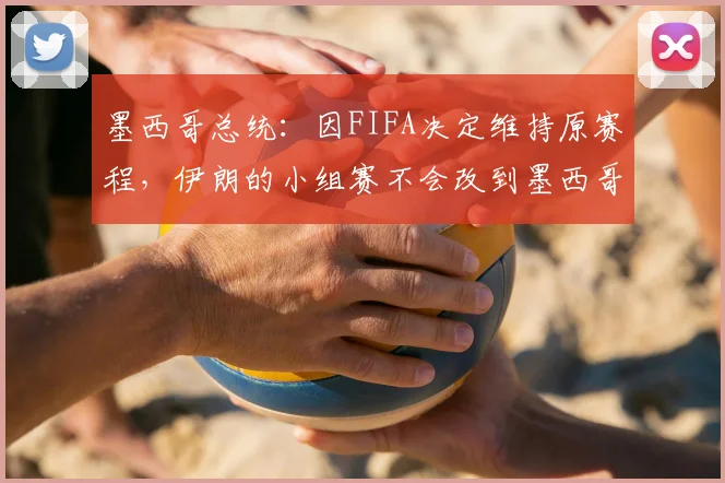 墨西哥总统：因FIFA决定维持原赛程，伊朗的小组赛不会改到墨西哥