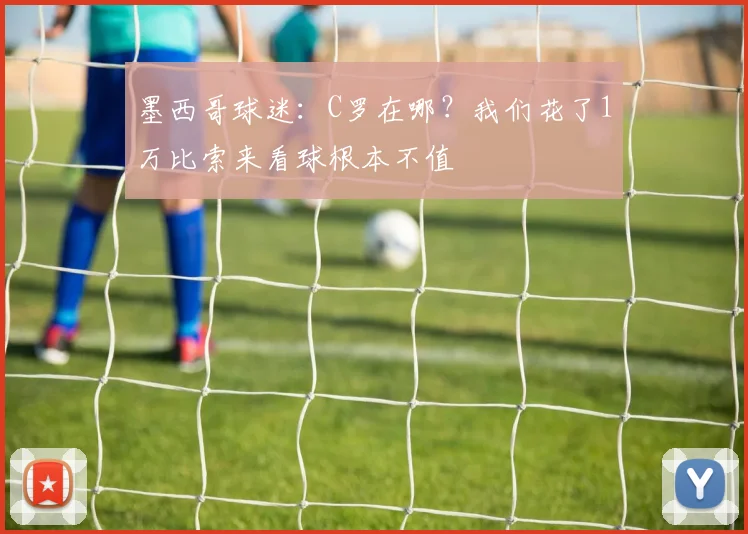 墨西哥球迷：C罗在哪？我们花了1万比索来看球根本不值