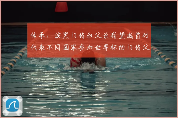 传承，波黑门将和父亲有望成首对代表不同国家参加世界杯的门将父子