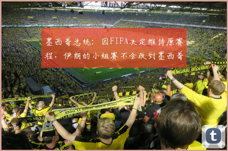 墨西哥总统：因FIFA决定维持原赛程，伊朗的小组赛不会改到墨西哥