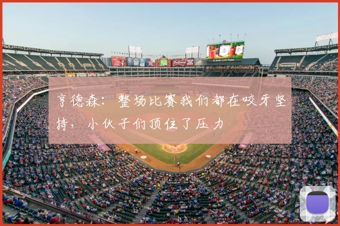 亨德森：整场比赛我们都在咬牙坚持，小伙子们顶住了压力