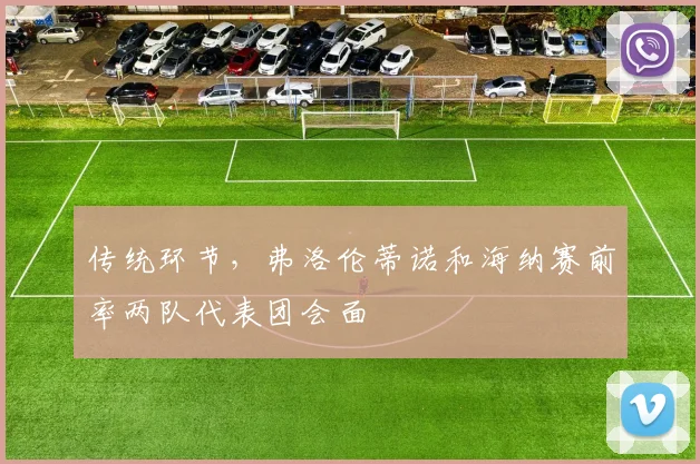 传统环节，弗洛伦蒂诺和海纳赛前率两队代表团会面