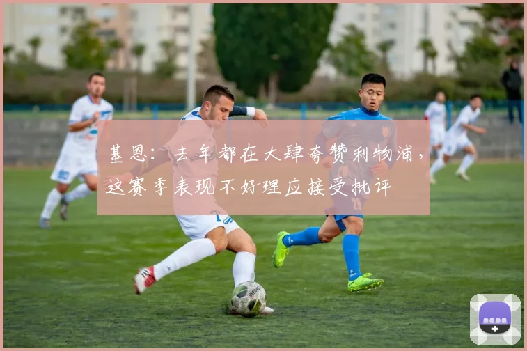 基恩：去年都在大肆夸赞利物浦，这赛季表现不好理应接受批评