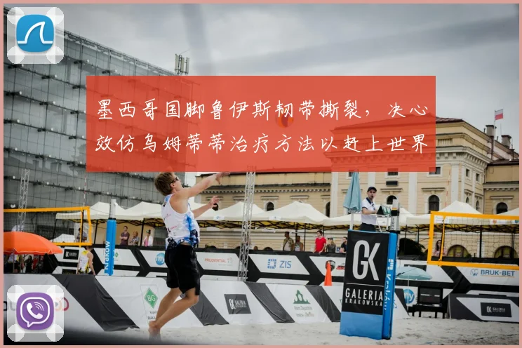 墨西哥国脚鲁伊斯韧带撕裂，决心效仿乌姆蒂蒂治疗方法以赶上世界杯