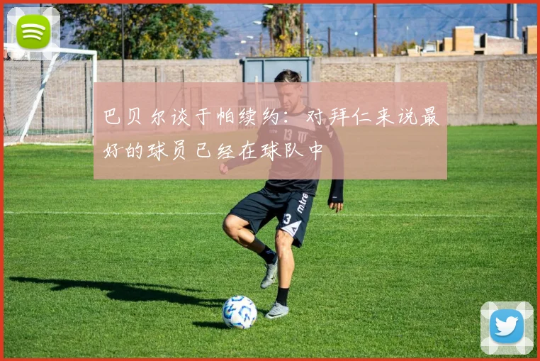 巴贝尔谈于帕续约：对拜仁来说最好的球员已经在球队中