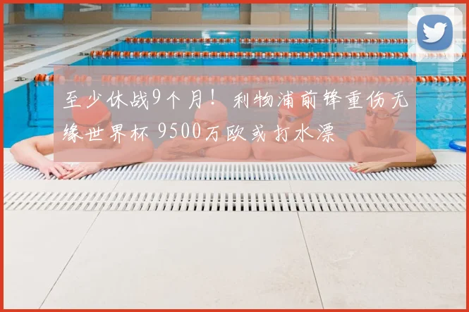 至少休战9个月！利物浦前锋重伤无缘世界杯 9500万欧或打水漂