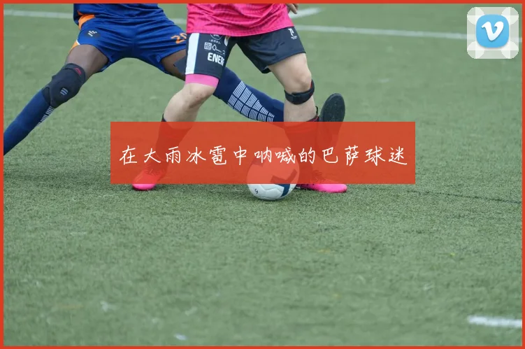 在大雨冰雹中呐喊的巴萨球迷