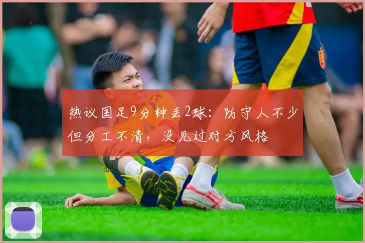 热议国足9分钟丢2球：防守人不少但分工不清，没见过对方风格