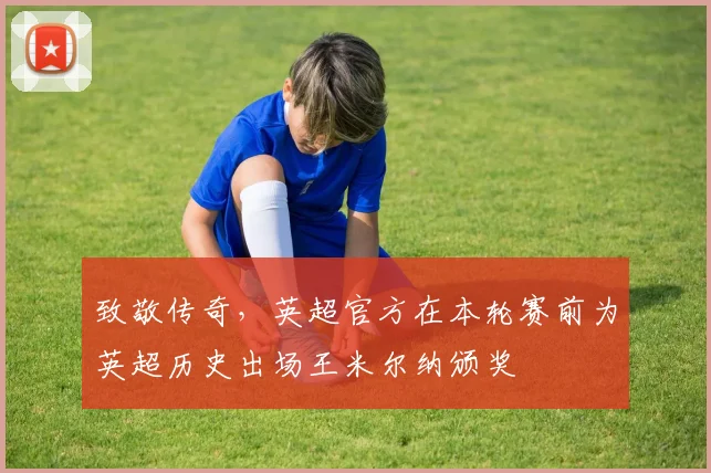 致敬传奇，英超官方在本轮赛前为英超历史出场王米尔纳颁奖