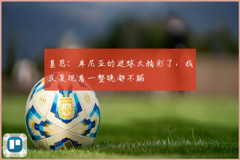 基恩：库尼亚的进球太精彩了，我反复观看一整晚都不腻