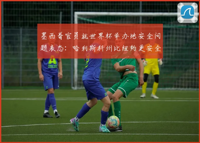 墨西哥官员就世界杯举办地安全问题表态：哈利斯科州比纽约更安全