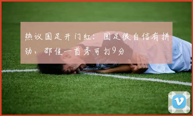 热议国足开门红：国足很自信有拼劲，邵佳一首秀可打9分