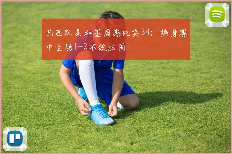 巴西队美加墨周期纪实34：热身赛中立场1-2不敌法国