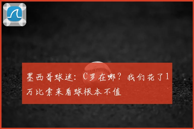 墨西哥球迷：C罗在哪？我们花了1万比索来看球根本不值