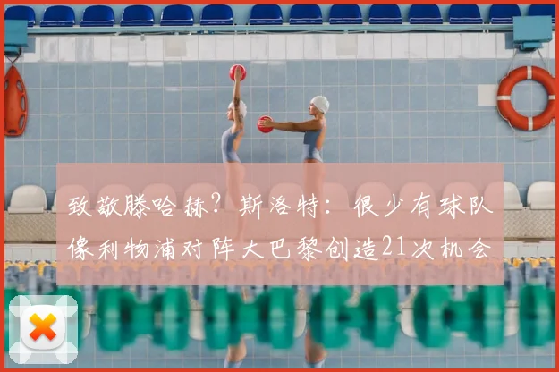 致敬滕哈赫？斯洛特：很少有球队像利物浦对阵大巴黎创造21次机会