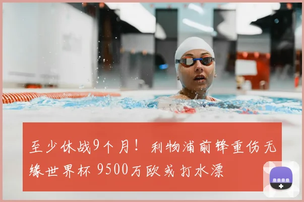 至少休战9个月！利物浦前锋重伤无缘世界杯 9500万欧或打水漂