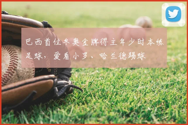 巴西首位冬奥金牌得主年少时本练足球，爱看小罗、哈兰德踢球