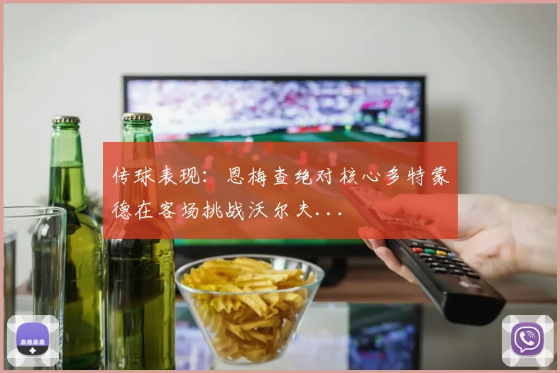 传球表现：恩梅查绝对核心多特蒙德在客场挑战沃尔夫...