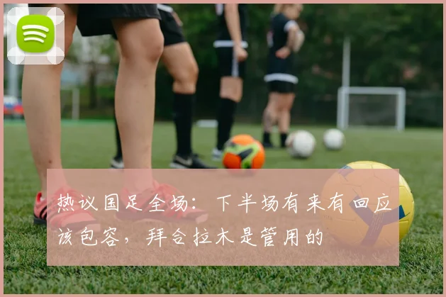 热议国足全场：下半场有来有回应该包容，拜合拉木是管用的